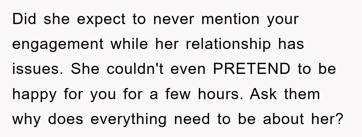 Did she expect to never mention your engagement while her relationship has issues. She couldn't even PRETEND to be happy for you for a few hours. Ask them why does...