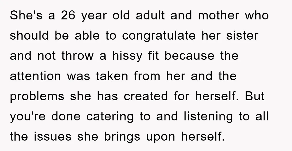 She's a 26 year old adult and mother who should be able to congratulate her sister and not throw a hissy fit because the attention was taken from her and...