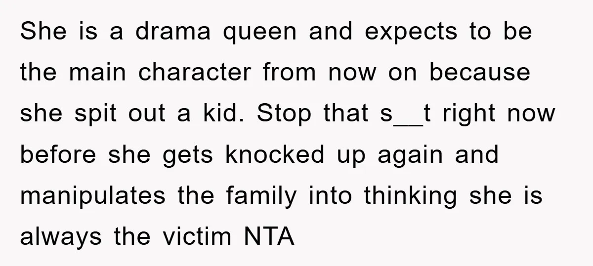 She is a drama queen and expects to be the main character from now on because she spit out a kid. Stop that s__t right now before she gets knocked...