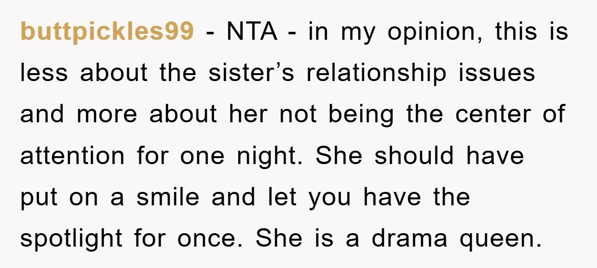 buttpickles99 − NTA - in my opinion, this is less about the sister’s relationship issues and more about her not being the center of attention for one night. She should...
