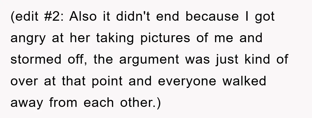 (edit #2: Also it didn't end because I got angry at her taking pictures of me and stormed off, the argument was just kind of over at that point and...