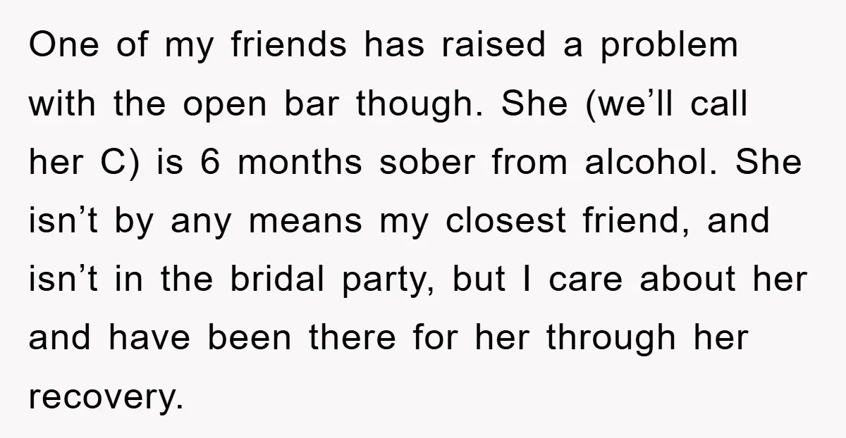 One of my friends has raised a problem with the open bar though. She (we’ll call her C) is 6 months sober from alcohol. She isn’t by any means my...
