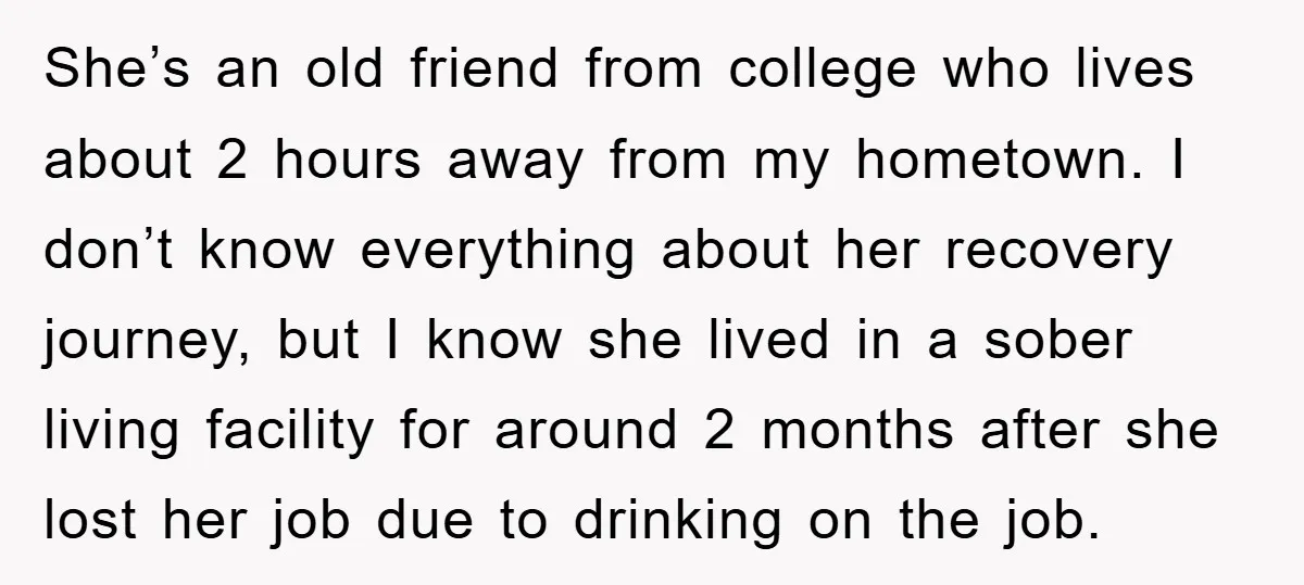 She’s an old friend from college who lives about 2 hours away from my hometown. I don’t know everything about her recovery journey, but I know she lived in a...