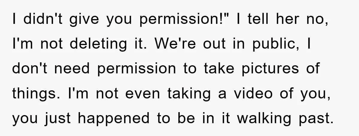 I didn't give you permission!" I tell her no, I'm not deleting it. We're out in public, I don't need permission to take pictures of things. I'm not even taking...