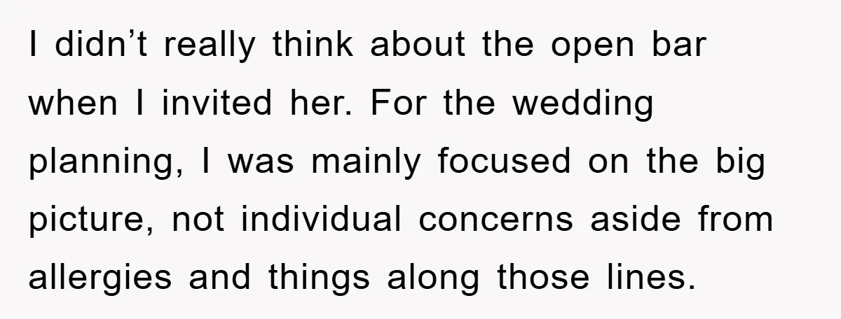 I didn’t really think about the open bar when I invited her. For the wedding planning, I was mainly focused on the big picture, not individual concerns aside from allergies...