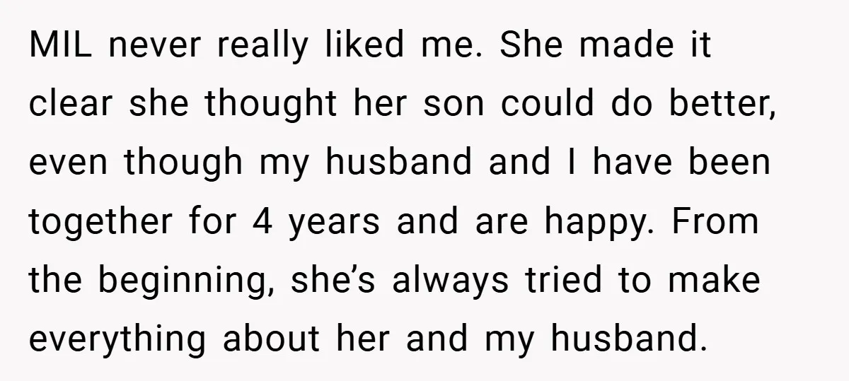 MIL never really liked me. She made it clear she thought her son could do better, even though my husband and I have been together for 4 years and are...