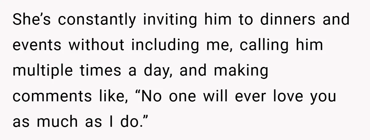 She’s constantly inviting him to dinners and events without including me, calling him multiple times a day, and making comments like, “No one will ever love you as much as...