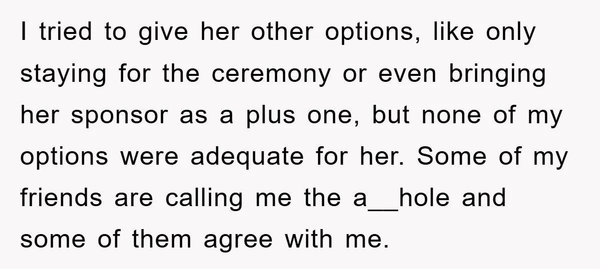 I tried to give her other options, like only staying for the ceremony or even bringing her sponsor as a plus one, but none of my options were adequate for...