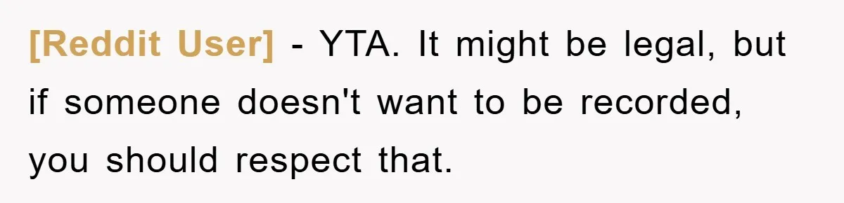 [Reddit User] − YTA. It might be legal, but if someone doesn't want to be recorded, you should respect that.