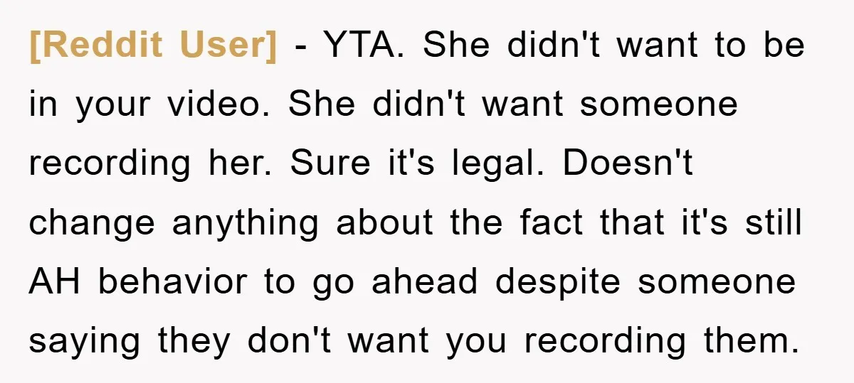 [Reddit User] − YTA. She didn't want to be in your video. She didn't want someone recording her. Sure it's legal. Doesn't change anything about the fact that it's still...