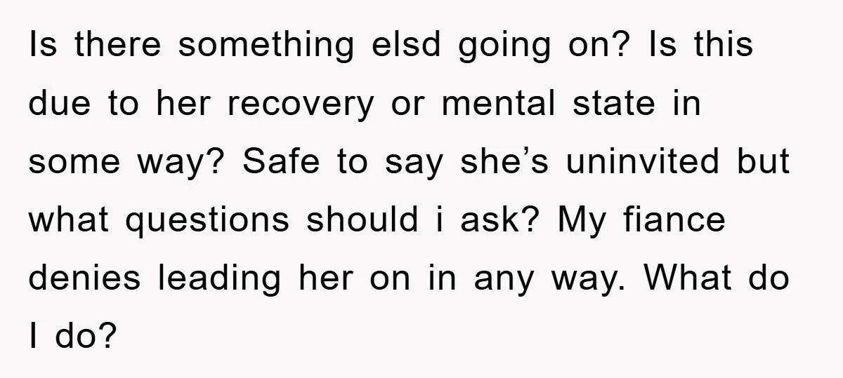 Is there something elsd going on? Is this due to her recovery or mental state in some way? Safe to say she’s uninvited but what questions should i ask? My...