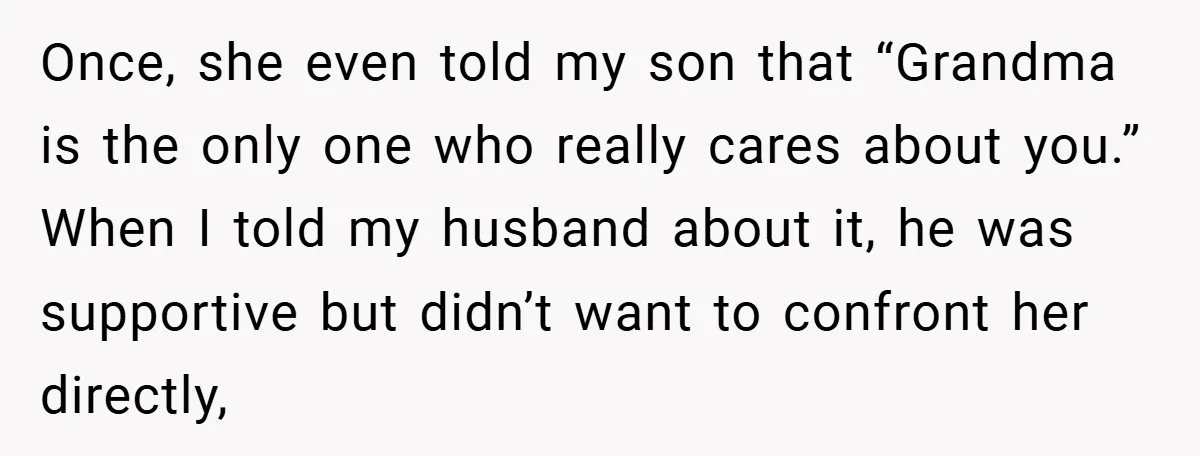Once, she even told my son that “Grandma is the only one who really cares about you.” When I told my husband about it, he was supportive but didn’t want...
