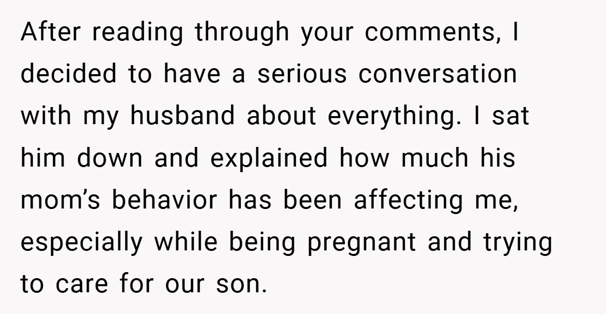After reading through your comments, I decided to have a serious conversation with my husband about everything. I sat him down and explained how much his mom’s behavior has been...