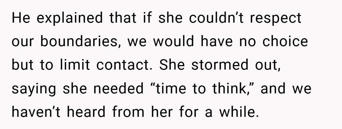 He explained that if she couldn’t respect our boundaries, we would have no choice but to limit contact. She stormed out, saying she needed “time to think,” and we haven’t...
