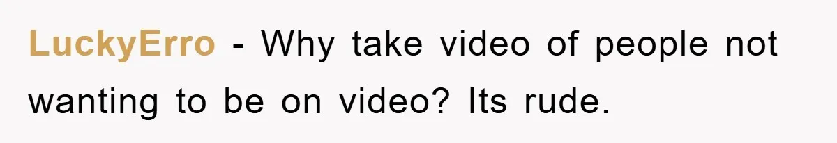 LuckyErro − Why take video of people not wanting to be on video? Its rude.