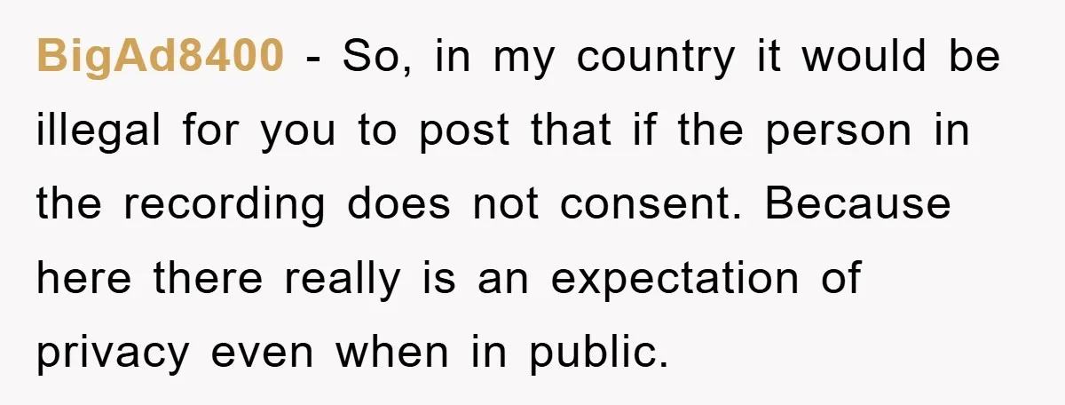 BigAd8400 − So, in my country it would be illegal for you to post that if the person in the recording does not consent. Because here there really is an...