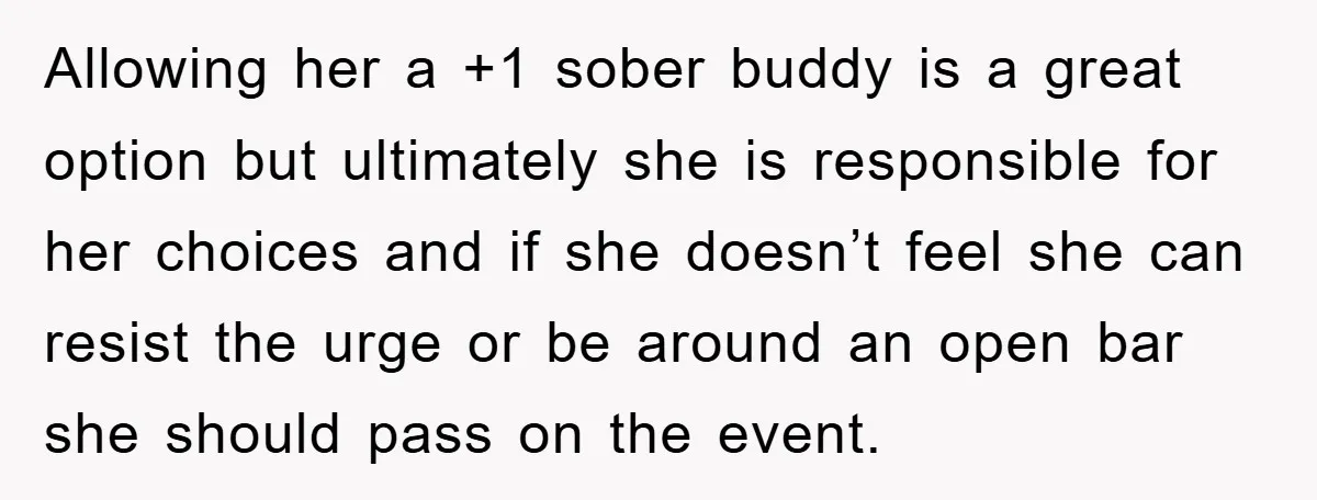 Allowing her a +1 sober buddy is a great option but ultimately she is responsible for her choices and if she doesn’t feel she can resist the urge or be...