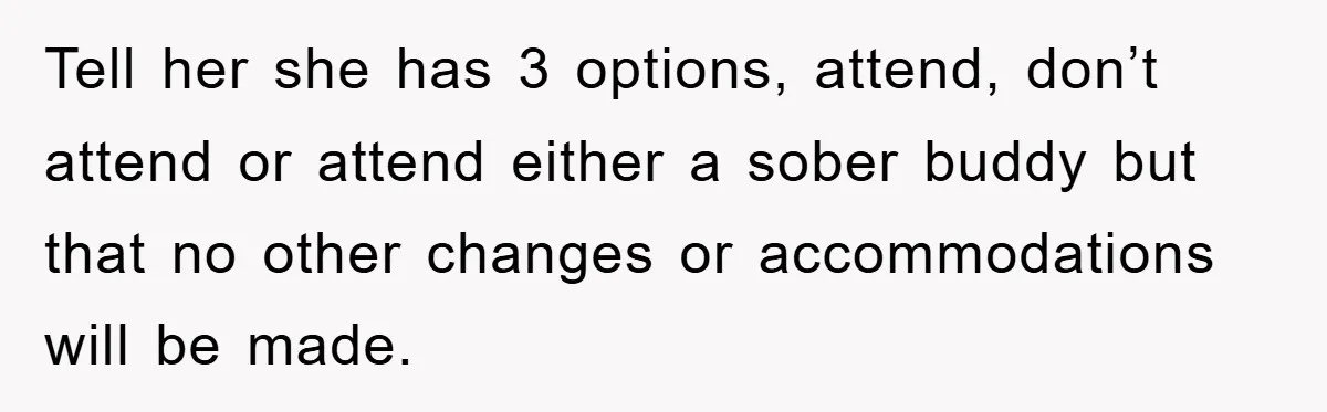 Tell her she has 3 options, attend, don’t attend or attend either a sober buddy but that no other changes or accommodations will be made.