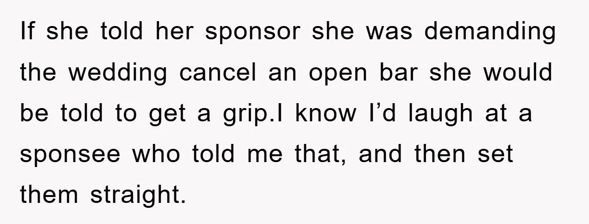 If she told her sponsor she was demanding the wedding cancel an open bar she would be told to get a grip.I know I’d laugh at a sponsee who told...