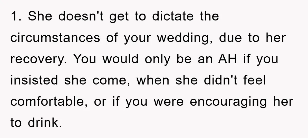 1. She doesn't get to dictate the circumstances of your wedding, due to her recovery. You would only be an AH if you insisted she come, when she didn't feel...
