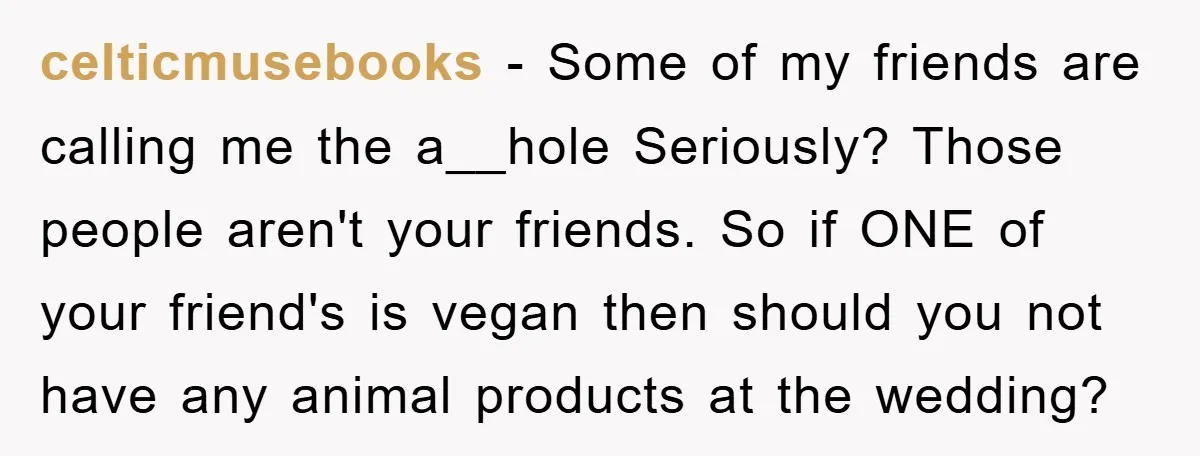 celticmusebooks − Some of my friends are calling me the a__hole Seriously? Those people aren't your friends. So if ONE of your friend's is vegan then should you not have...