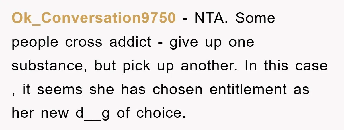 Ok_Conversation9750 − NTA. Some people cross addict - give up one substance, but pick up another. In this case , it seems she has chosen entitlement as her new d__g...