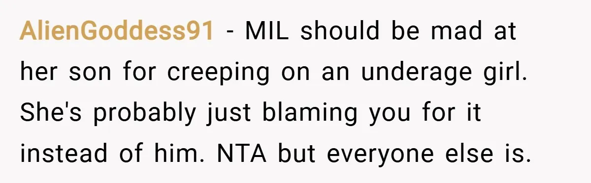 AlienGoddess91 − MIL should be mad at her son for creeping on an underage girl. She's probably just blaming you for it instead of him. NTA but everyone else is.