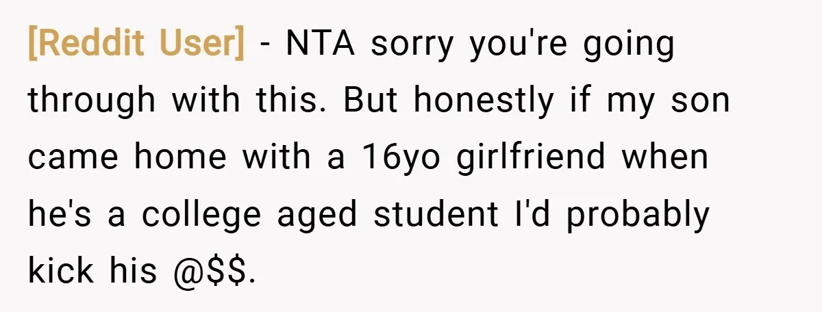 [Reddit User] − NTA sorry you're going through with this. But honestly if my son came home with a 16yo girlfriend when he's a college aged student I'd probably kick...