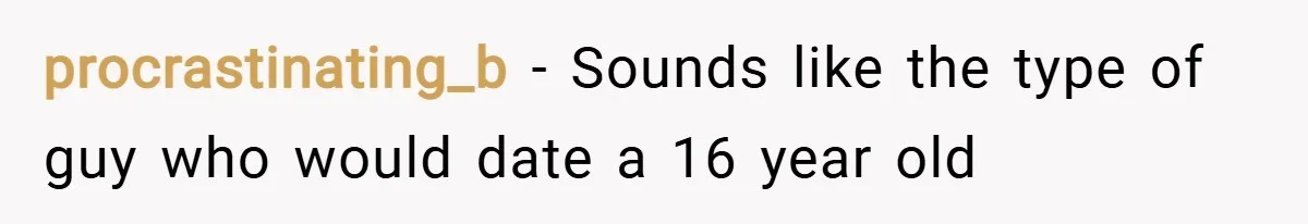 procrastinating_b − Sounds like the type of guy who would date a 16 year old