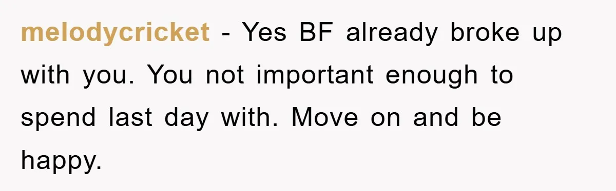 melodycricket − Yes BF already broke up with you. You not important enough to spend last day with. Move on and be happy.
