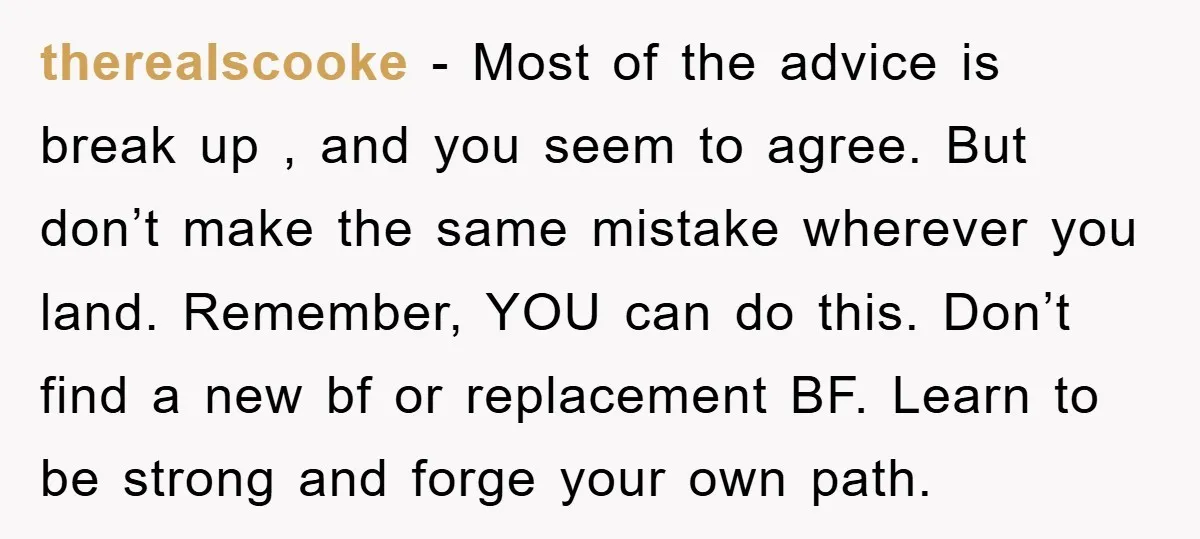 therealscooke − Most of the advice is break up , and you seem to agree. But don’t make the same mistake wherever you land. Remember, YOU can do this. Don’t...