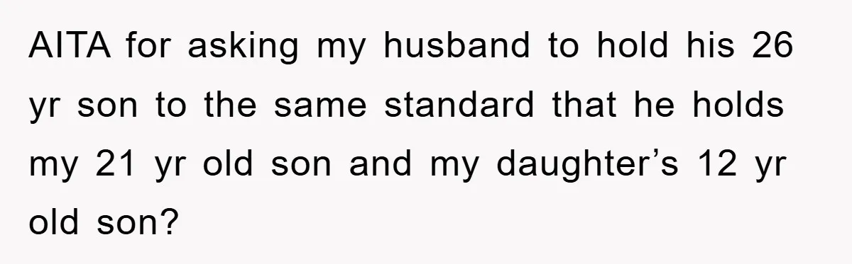 AITA for asking my husband to hold his 26 yr son to the same standard that he holds my 21 yr old son and my daughter’s 12 yr old son?