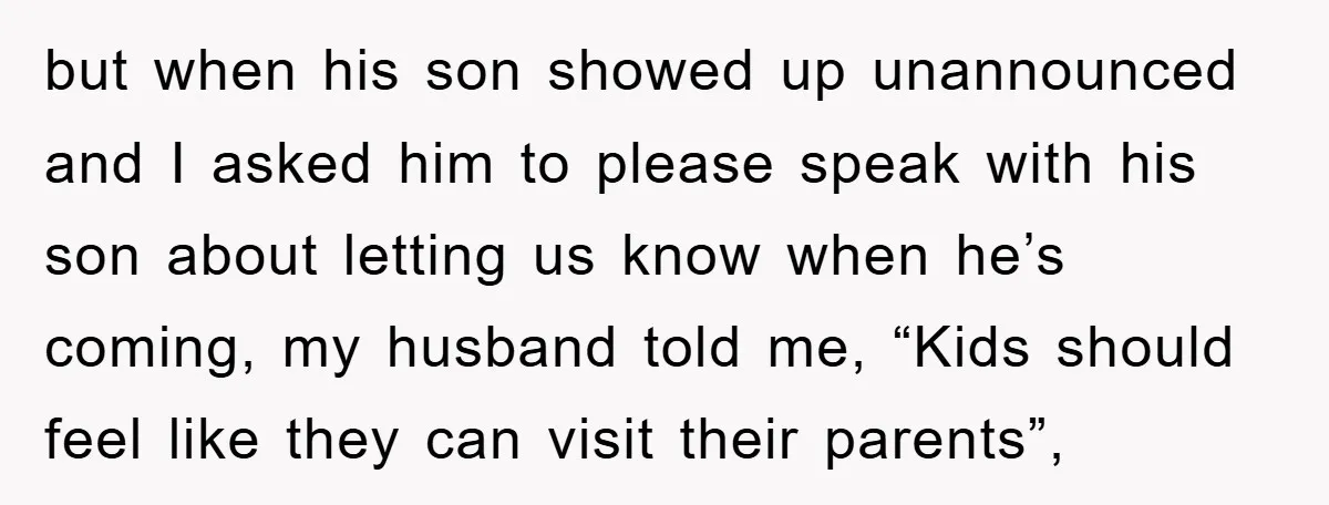 but when his son showed up unannounced and I asked him to please speak with his son about letting us know when he’s coming, my husband told me, “Kids should...
