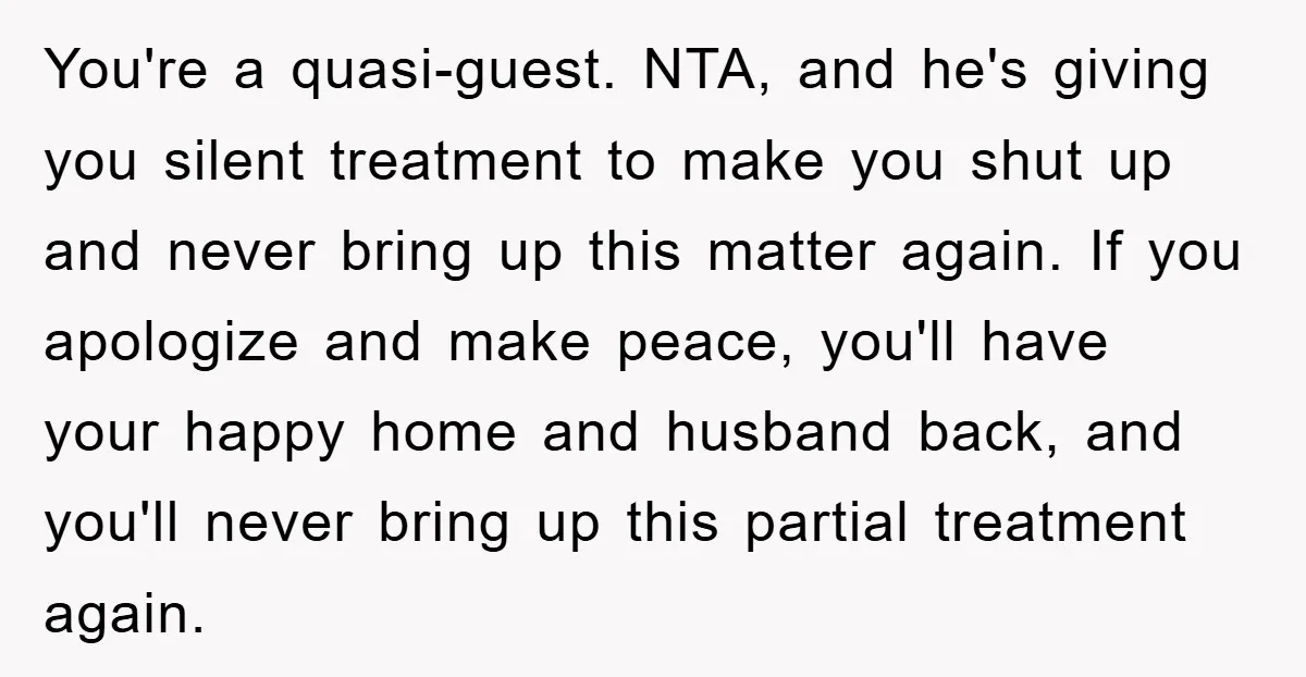 You're a quasi-guest. NTA, and he's giving you silent treatment to make you shut up and never bring up this matter again. If you apologize and make peace, you'll have...