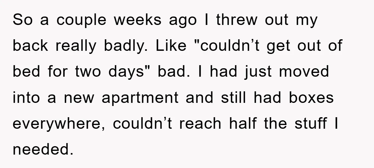 So a couple weeks ago I threw out my back really badly. Like "couldn’t get out of bed for two days" bad. I had just moved into a new apartment...
