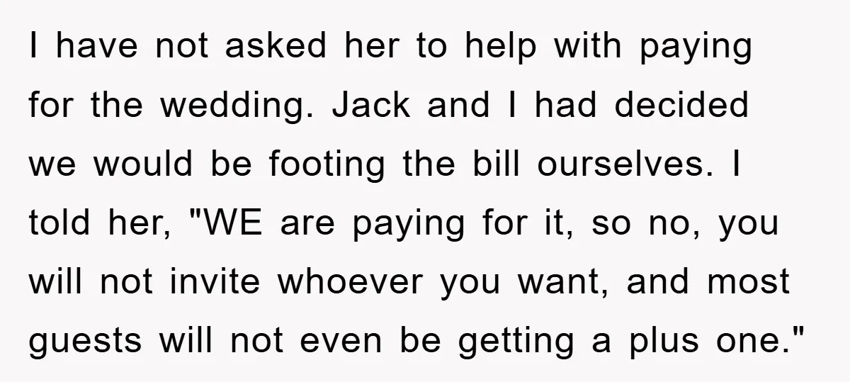 I have not asked her to help with paying for the wedding. Jack and I had decided we would be footing the bill ourselves. I told her, "WE are paying...