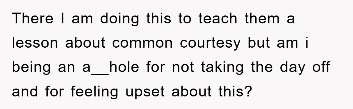 There I am doing this to teach them a lesson about common courtesy but am i being an a__hole for not taking the day off and for feeling upset about...