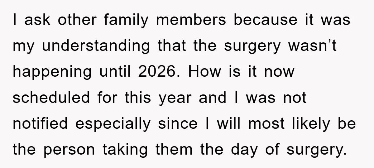 I ask other family members because it was my understanding that the surgery wasn’t happening until 2026. How is it now scheduled for this year and I was not notified...