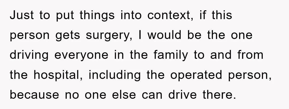 Just to put things into context, if this person gets surgery, I would be the one driving everyone in the family to and from the hospital, including the operated person,...