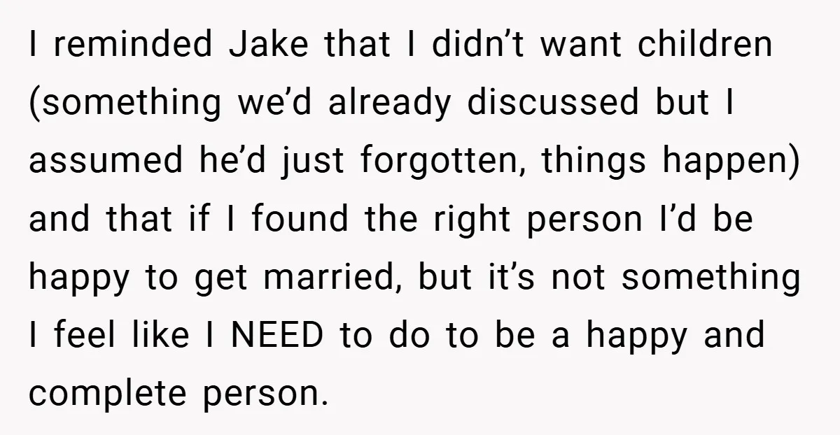 I reminded Jake that I didn’t want children (something we’d already discussed but I assumed he’d just forgotten, things happen) and that if I found the right person I’d be...