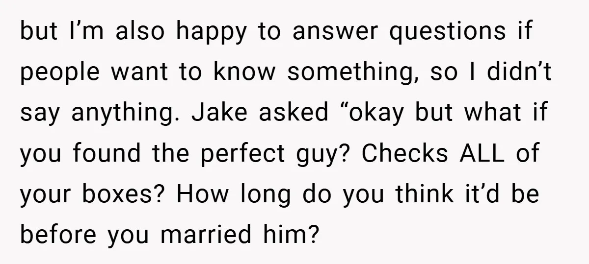 but I’m also happy to answer questions if people want to know something, so I didn’t say anything. Jake asked “okay but what if you found the perfect guy? Checks...
