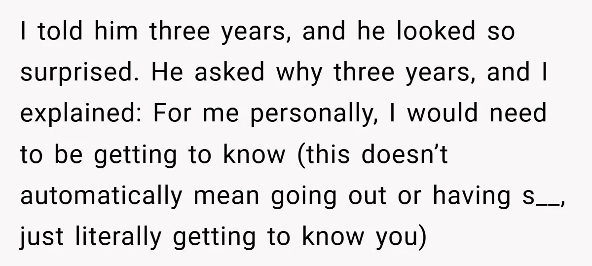 I told him three years, and he looked so surprised. He asked why three years, and I explained: For me personally, I would need to be getting to know (this...