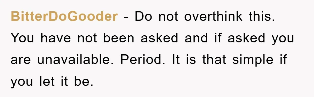 BitterDoGooder − Do not overthink this. You have not been asked and if asked you are unavailable. Period. It is that simple if you let it be.