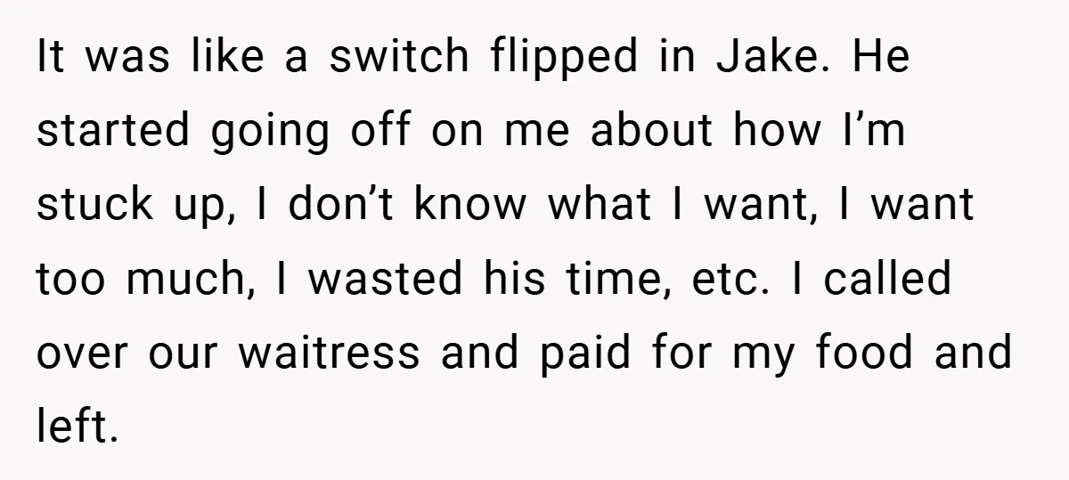 It was like a switch flipped in Jake. He started going off on me about how I’m stuck up, I don’t know what I want, I want too much, I...