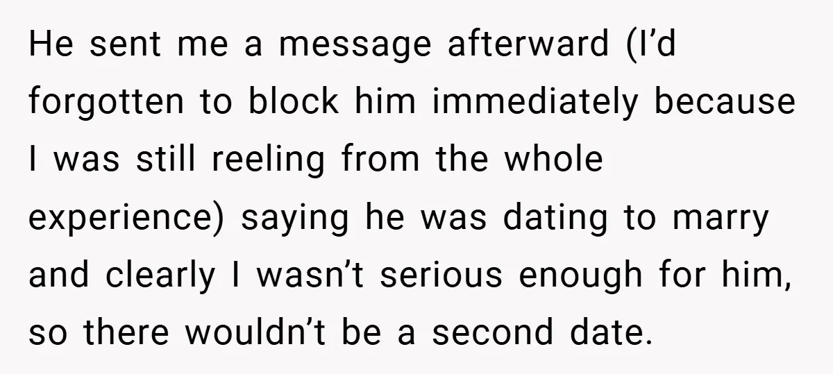 He sent me a message afterward (I’d forgotten to block him immediately because I was still reeling from the whole experience) saying he was dating to marry and clearly I...