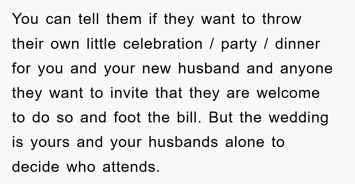 You can tell them if they want to throw their own little celebration / party / dinner for you and your new husband and anyone they want to invite that...
