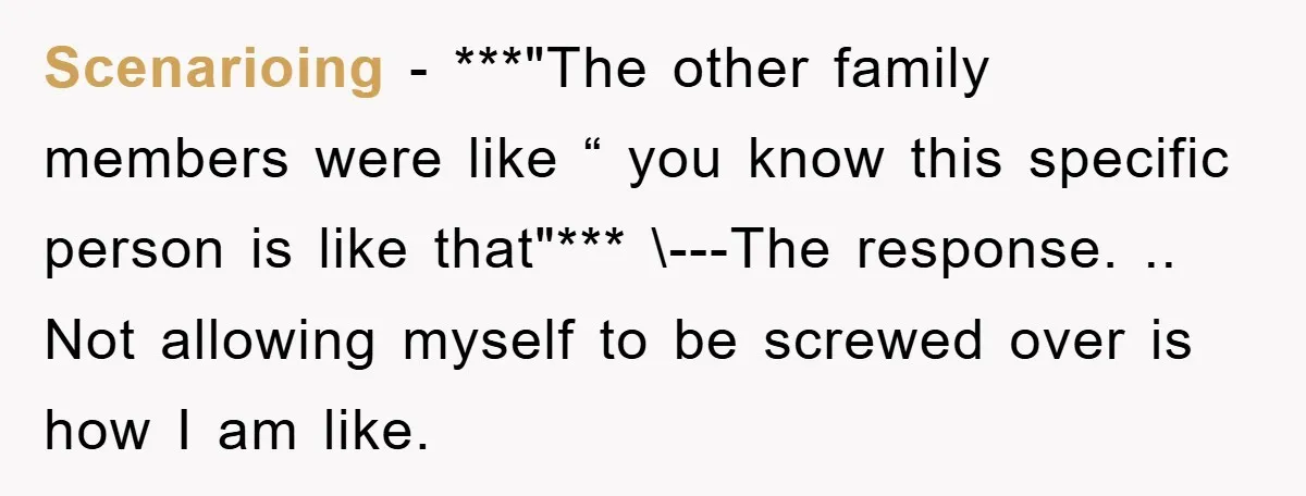 Scenarioing − ***"The other family members were like “ you know this specific person is like that"*** \---The response. .. Not allowing myself to be screwed over is how I...