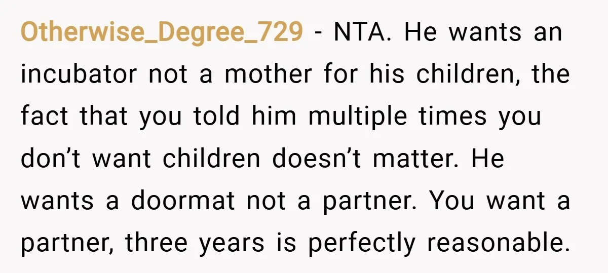 Otherwise_Degree_729 − NTA. He wants an incubator not a mother for his children, the fact that you told him multiple times you don’t want children doesn’t matter. He wants a...
