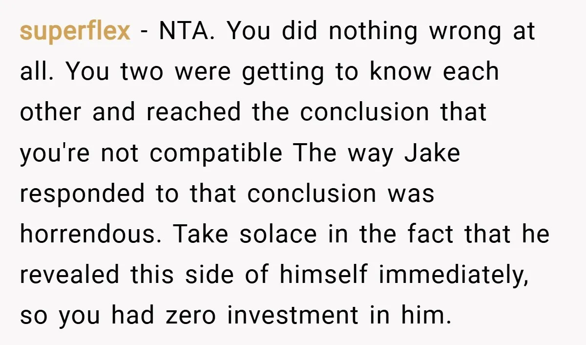 superflex − NTA. You did nothing wrong at all. You two were getting to know each other and reached the conclusion that you're not compatible The way Jake responded to...