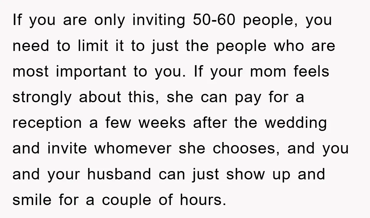 If you are only inviting 50-60 people, you need to limit it to just the people who are most important to you. If your mom feels strongly about this, she...
